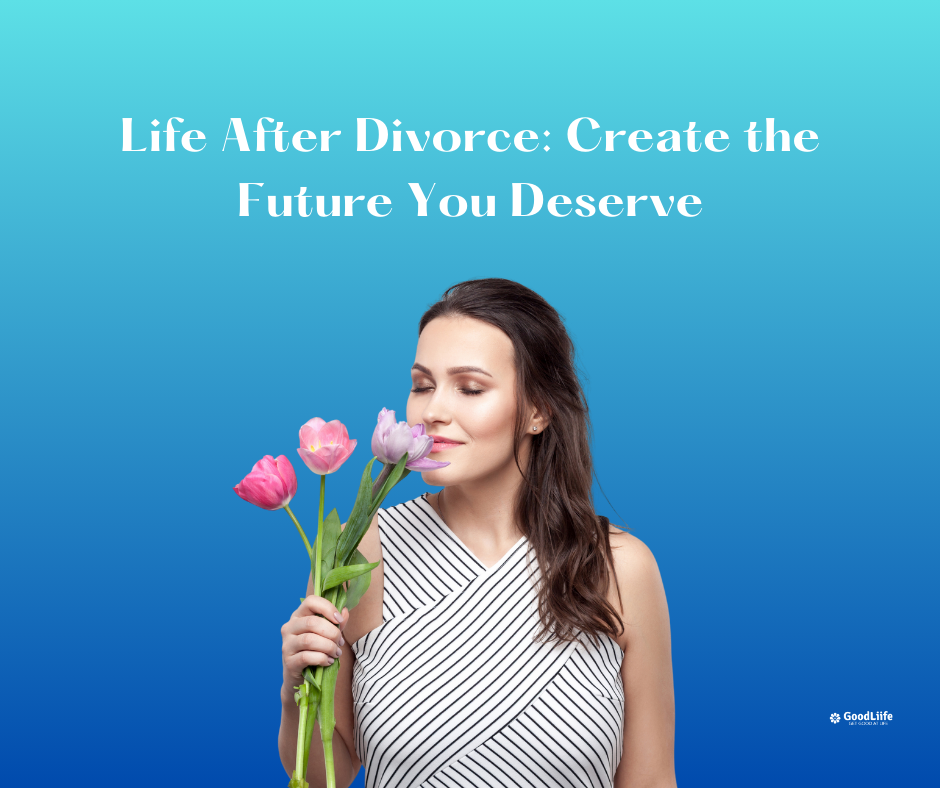 GoodLiife | Life After Divorce: Create the Future You Deserve