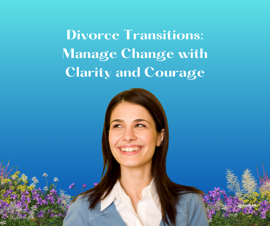 GoodLiife | Divorce Transitions: Manage Change with Clarity and Courage